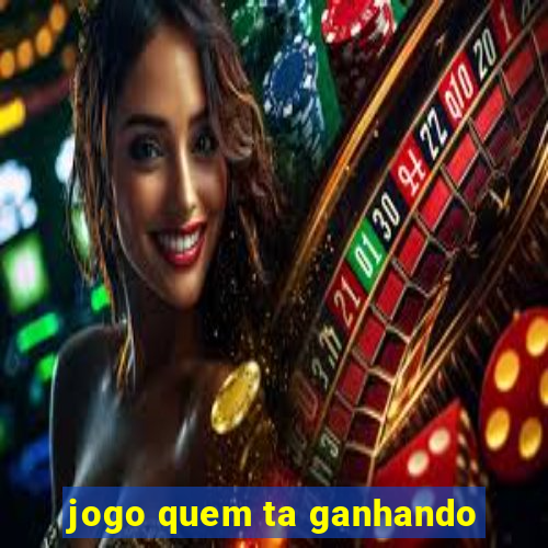 jogo quem ta ganhando